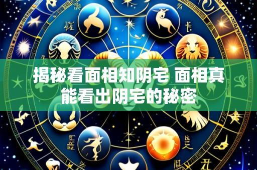 揭秘看面相知阴宅 面相真能看出阴宅的秘密