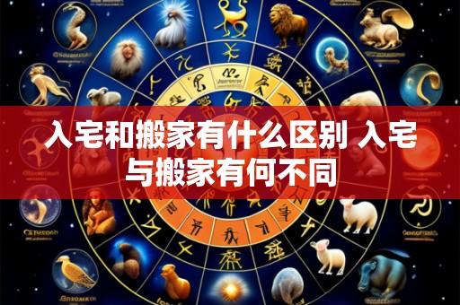 入宅和搬家有什么区别 入宅与搬家有何不同