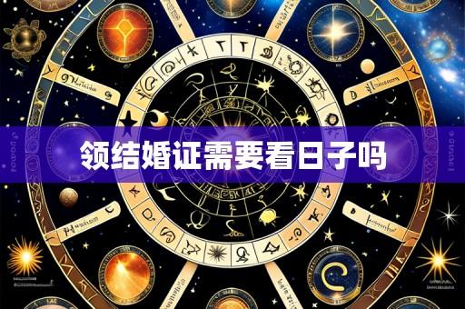 领结婚证需要看日子吗