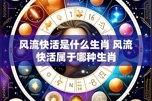 风流快活是什么生肖 风流快活属于哪种生肖