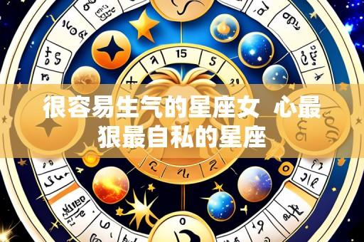 很容易生气的星座女 心最狠最自私的星座