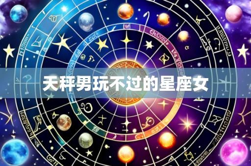 天秤男玩不过的星座女