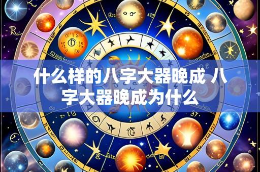 什么样的八字大器晚成 八字大器晚成为什么