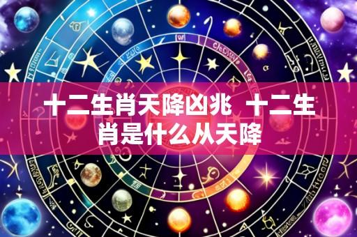 十二生肖天降凶兆 十二生肖是什么从天降