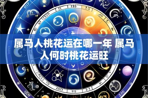 属马人桃花运在哪一年 属马人何时桃花运旺