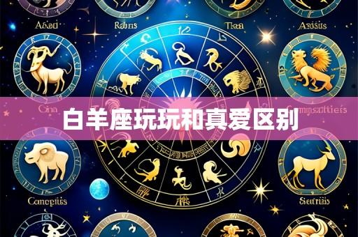 白羊座玩玩和真爱区别