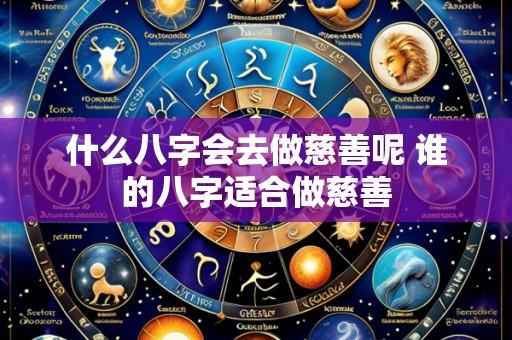 什么八字会去做慈善呢 谁的八字适合做慈善