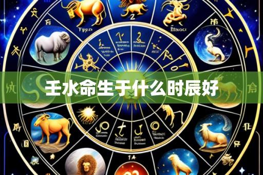 壬水命生于什么时辰好
