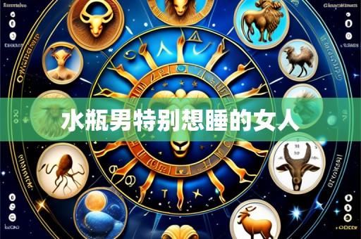 水瓶男特别想睡的女人