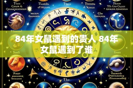 84年女鼠遇到的贵人 84年女鼠遇到了谁