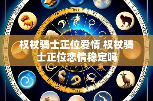 权杖骑士正位爱情 权杖骑士正位恋情稳定吗