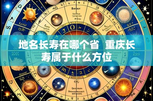 地名长寿在哪个省 重庆长寿属于什么方位