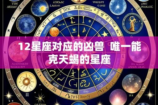 12星座对应的凶兽 唯一能克天蝎的星座