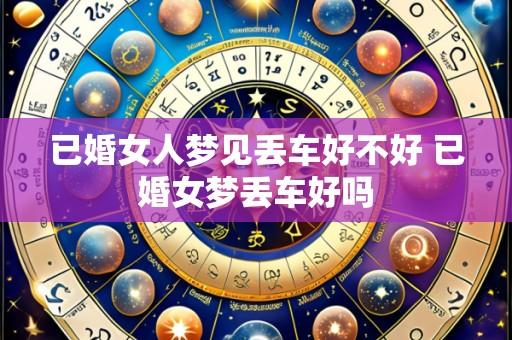 已婚女人梦见丢车好不好 已婚女梦丢车好吗