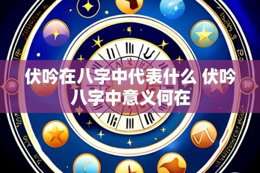 伏吟在八字中代表什么 伏吟八字中意义何在