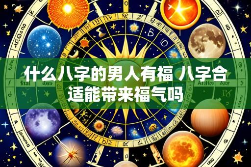 什么八字的男人有福 八字合适能带来福气吗