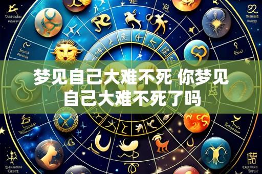 梦见自己大难不死 你梦见自己大难不死了吗