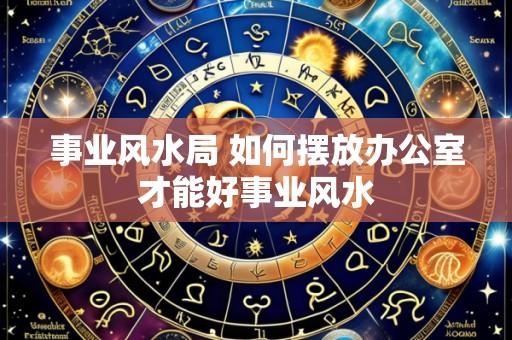 事业风水局 如何摆放办公室才能好事业风水