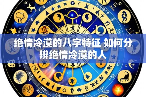 绝情冷漠的八字特征 如何分辨绝情冷漠的人