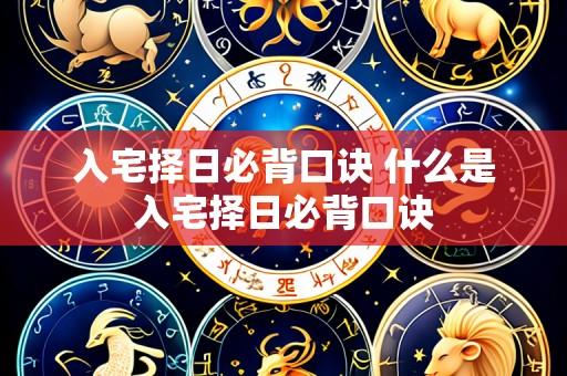 入宅择日必背口诀 什么是入宅择日必背口诀