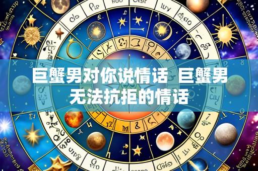 巨蟹男对你说情话 巨蟹男无法抗拒的情话