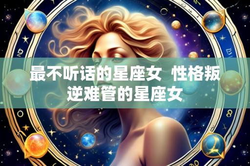 最不听话的星座女 性格叛逆难管的星座女