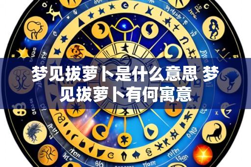 梦见拔萝卜是什么意思 梦见拔萝卜有何寓意