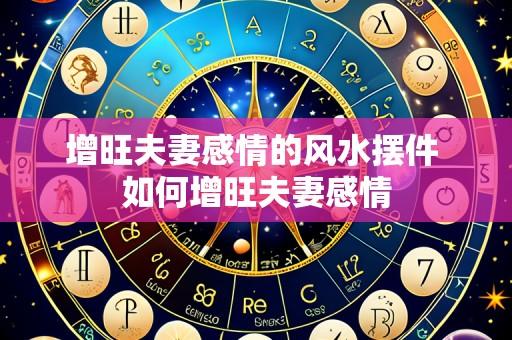 增旺夫妻感情的风水摆件 如何增旺夫妻感情