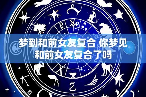 梦到和前女友复合 你梦见和前女友复合了吗