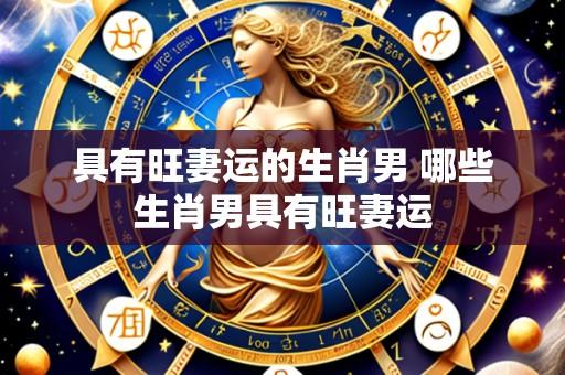 具有旺妻运的生肖男 哪些生肖男具有旺妻运