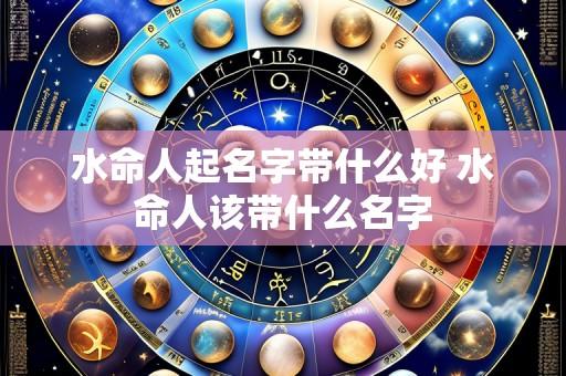 水命人起名字带什么好 水命人该带什么名字
