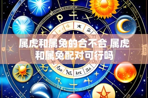 属虎和属兔的合不合 属虎和属兔配对可行吗
