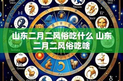 山东二月二风俗吃什么 山东二月二风俗吃啥