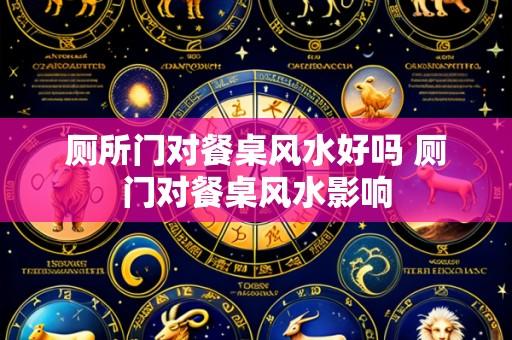 厕所门对餐桌风水好吗 厕门对餐桌风水影响