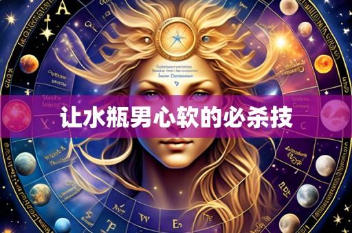让水瓶男心软的必杀技