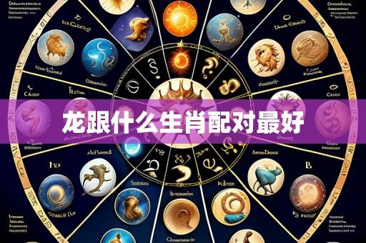 龙跟什么生肖配对最好