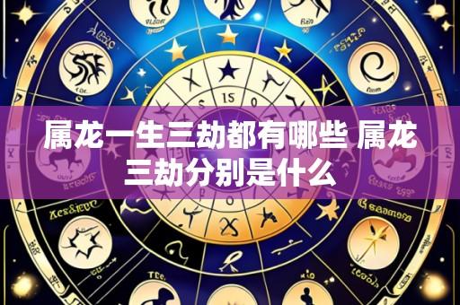 属龙一生三劫都有哪些 属龙三劫分别是什么