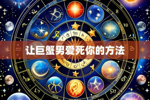 让巨蟹男爱死你的方法