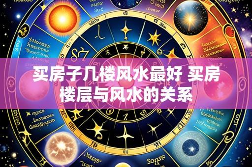 买房子几楼风水最好 买房楼层与风水的关系