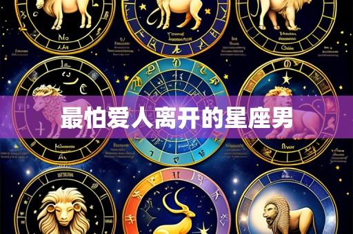 最怕爱人离开的星座男
