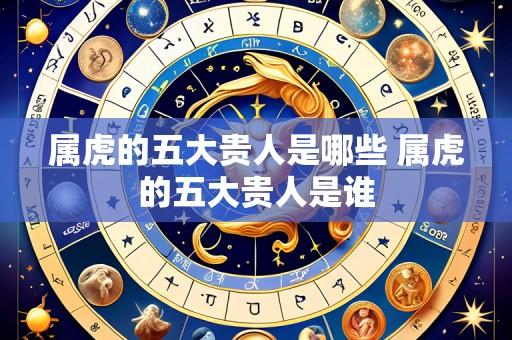 属虎的五大贵人是哪些 属虎的五大贵人是谁