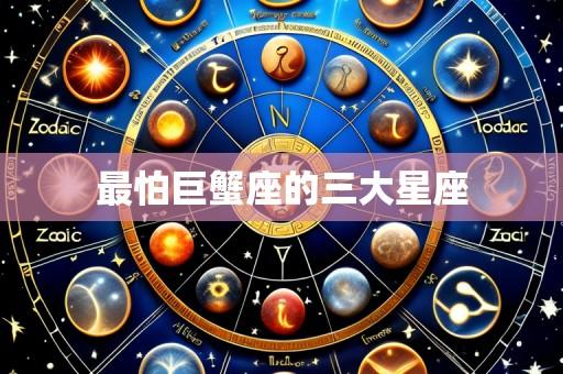 最怕巨蟹座的三大星座