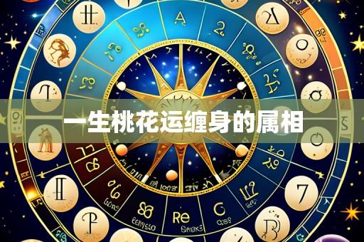 一生桃花运缠身的属相
