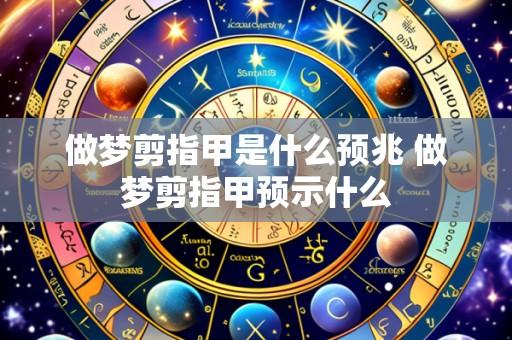做梦剪指甲是什么预兆 做梦剪指甲预示什么