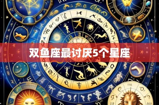 双鱼座最讨厌5个星座