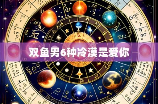 双鱼男6种冷漠是爱你
