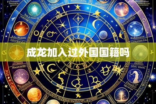 成龙加入过外国国籍吗