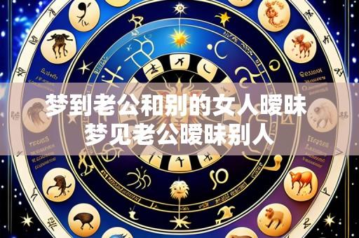 梦到老公和别的女人暧昧 梦见老公暧昧别人