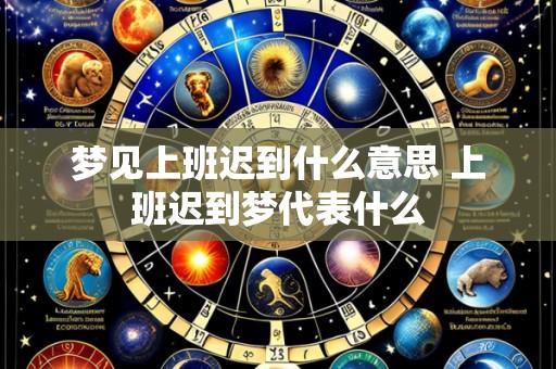 梦见上班迟到什么意思 上班迟到梦代表什么