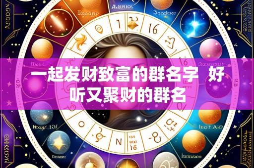 一起发财致富的群名字 好听又聚财的群名